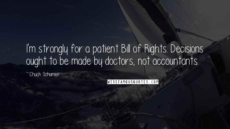 Chuck Schumer Quotes: I'm strongly for a patient Bill of Rights. Decisions ought to be made by doctors, not accountants.