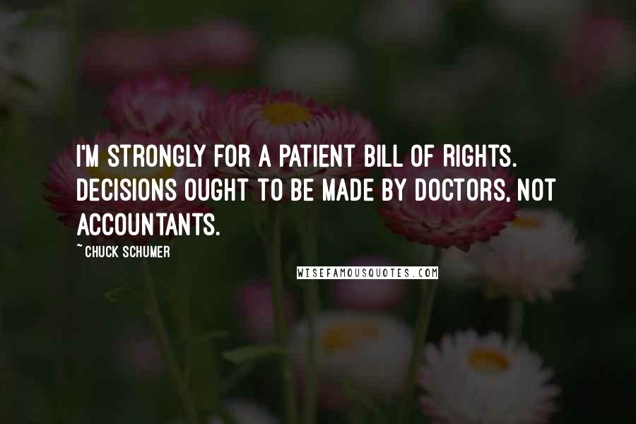 Chuck Schumer Quotes: I'm strongly for a patient Bill of Rights. Decisions ought to be made by doctors, not accountants.