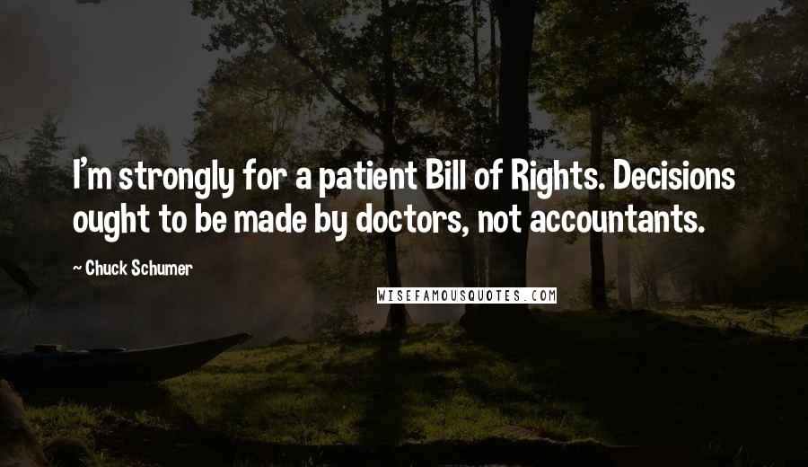 Chuck Schumer Quotes: I'm strongly for a patient Bill of Rights. Decisions ought to be made by doctors, not accountants.