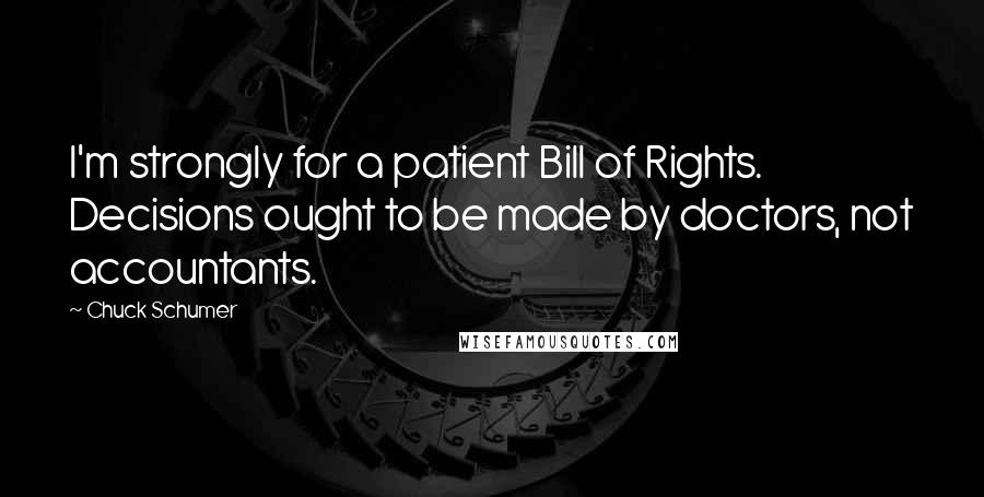 Chuck Schumer Quotes: I'm strongly for a patient Bill of Rights. Decisions ought to be made by doctors, not accountants.