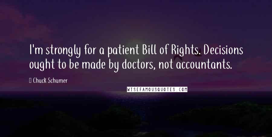 Chuck Schumer Quotes: I'm strongly for a patient Bill of Rights. Decisions ought to be made by doctors, not accountants.