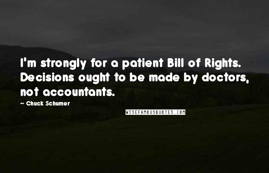 Chuck Schumer Quotes: I'm strongly for a patient Bill of Rights. Decisions ought to be made by doctors, not accountants.