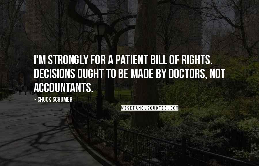 Chuck Schumer Quotes: I'm strongly for a patient Bill of Rights. Decisions ought to be made by doctors, not accountants.