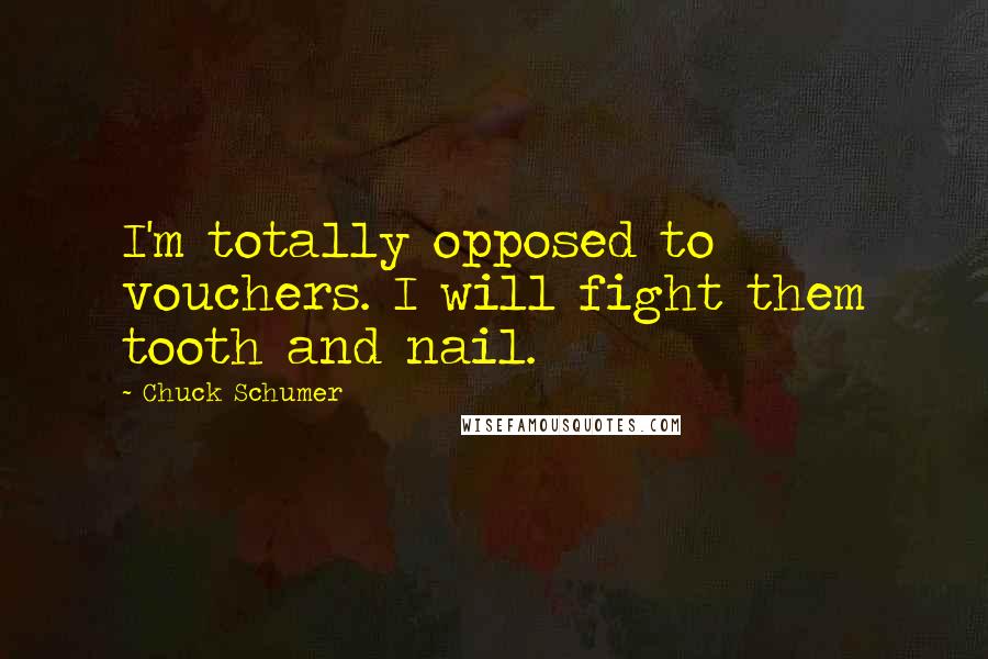 Chuck Schumer Quotes: I'm totally opposed to vouchers. I will fight them tooth and nail.