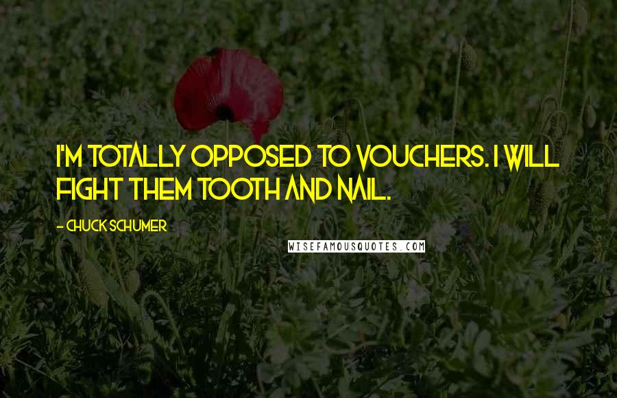 Chuck Schumer Quotes: I'm totally opposed to vouchers. I will fight them tooth and nail.
