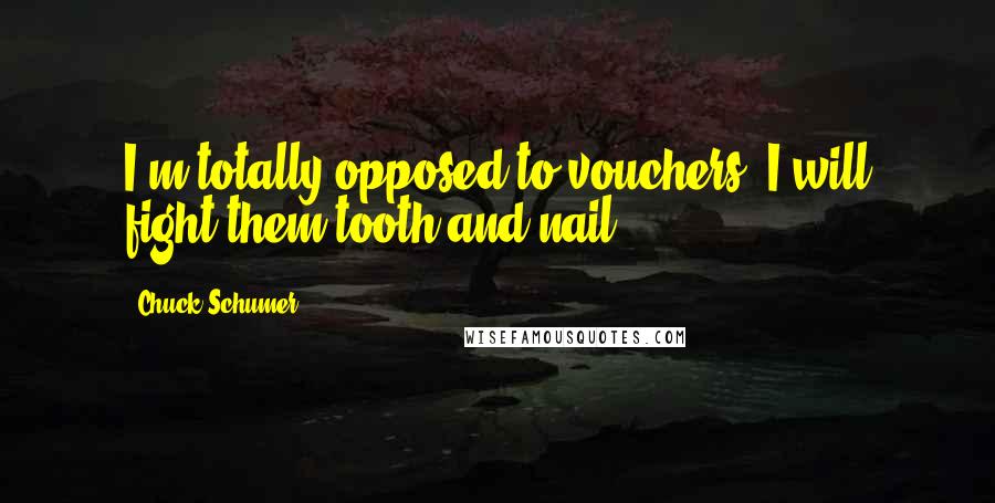 Chuck Schumer Quotes: I'm totally opposed to vouchers. I will fight them tooth and nail.