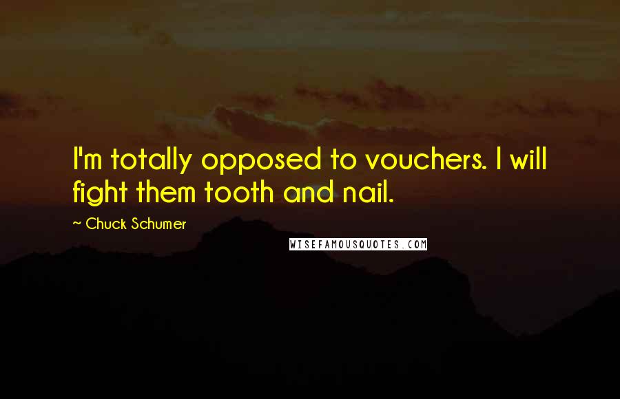 Chuck Schumer Quotes: I'm totally opposed to vouchers. I will fight them tooth and nail.