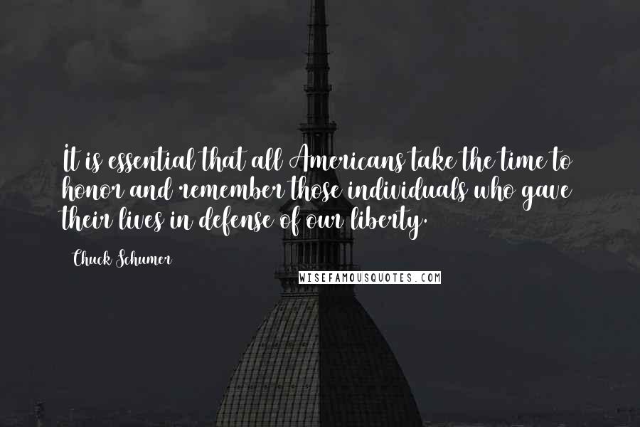 Chuck Schumer Quotes: It is essential that all Americans take the time to honor and remember those individuals who gave their lives in defense of our liberty.