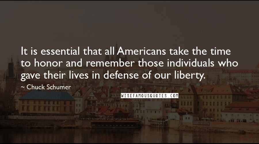 Chuck Schumer Quotes: It is essential that all Americans take the time to honor and remember those individuals who gave their lives in defense of our liberty.