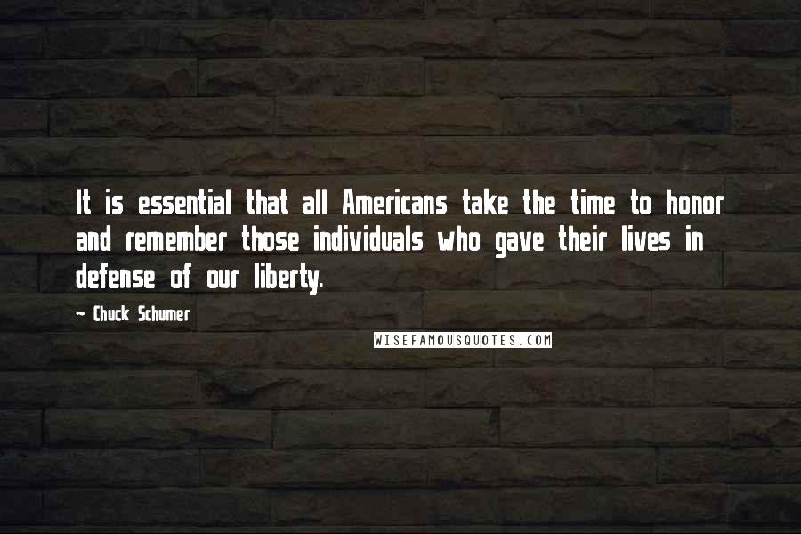 Chuck Schumer Quotes: It is essential that all Americans take the time to honor and remember those individuals who gave their lives in defense of our liberty.