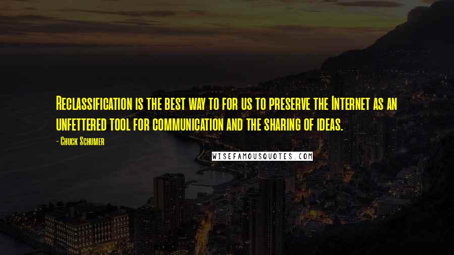Chuck Schumer Quotes: Reclassification is the best way to for us to preserve the Internet as an unfettered tool for communication and the sharing of ideas.