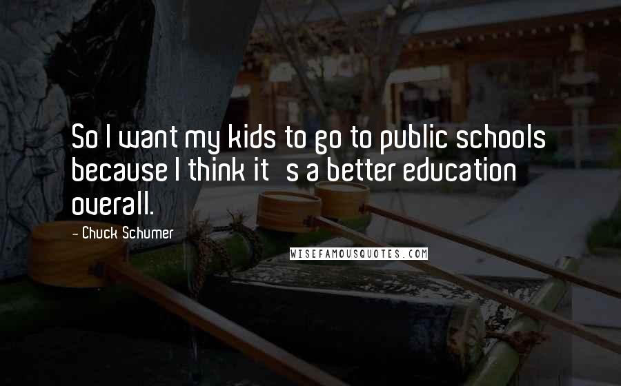 Chuck Schumer Quotes: So I want my kids to go to public schools because I think it's a better education overall.