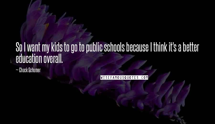 Chuck Schumer Quotes: So I want my kids to go to public schools because I think it's a better education overall.