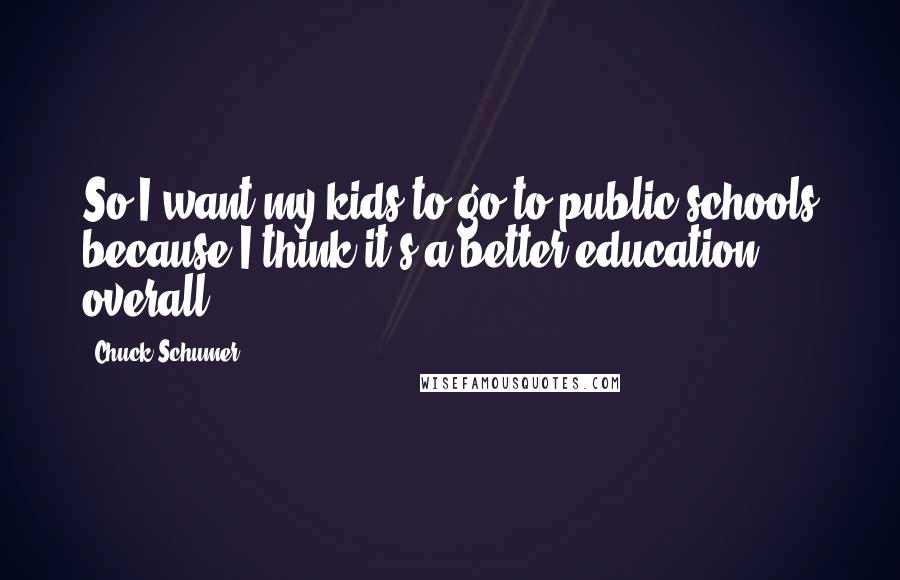 Chuck Schumer Quotes: So I want my kids to go to public schools because I think it's a better education overall.