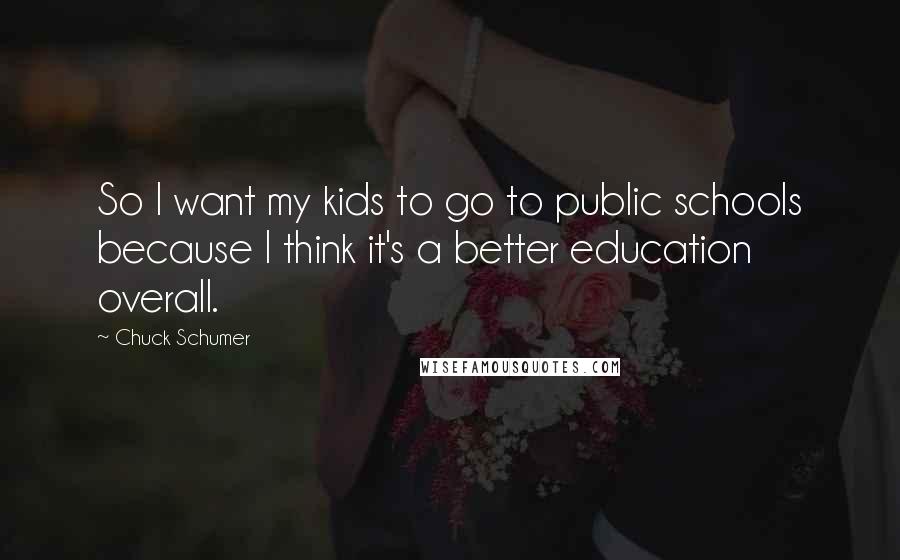 Chuck Schumer Quotes: So I want my kids to go to public schools because I think it's a better education overall.