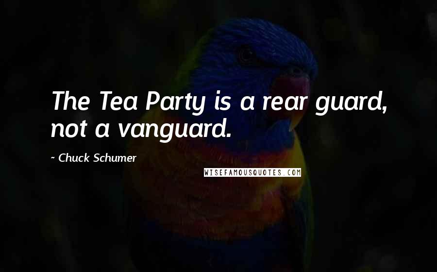 Chuck Schumer Quotes: The Tea Party is a rear guard, not a vanguard.