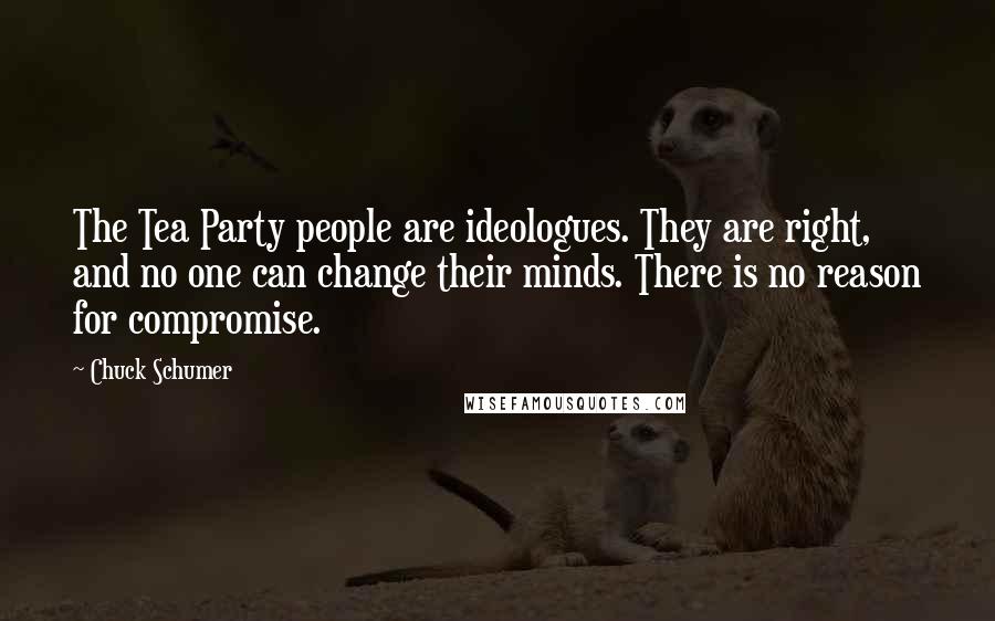 Chuck Schumer Quotes: The Tea Party people are ideologues. They are right, and no one can change their minds. There is no reason for compromise.