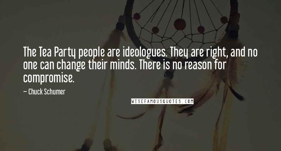 Chuck Schumer Quotes: The Tea Party people are ideologues. They are right, and no one can change their minds. There is no reason for compromise.