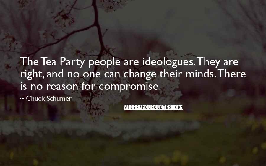 Chuck Schumer Quotes: The Tea Party people are ideologues. They are right, and no one can change their minds. There is no reason for compromise.