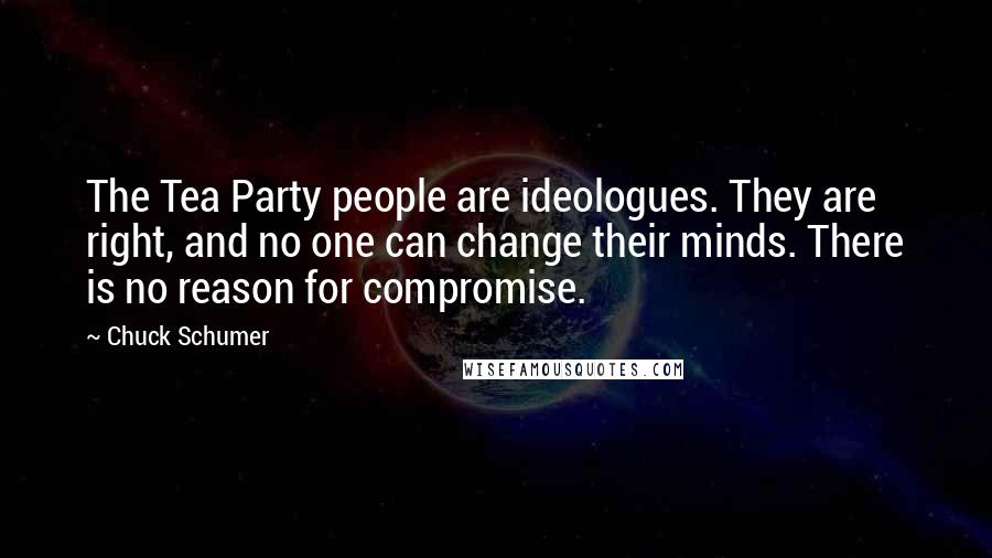 Chuck Schumer Quotes: The Tea Party people are ideologues. They are right, and no one can change their minds. There is no reason for compromise.