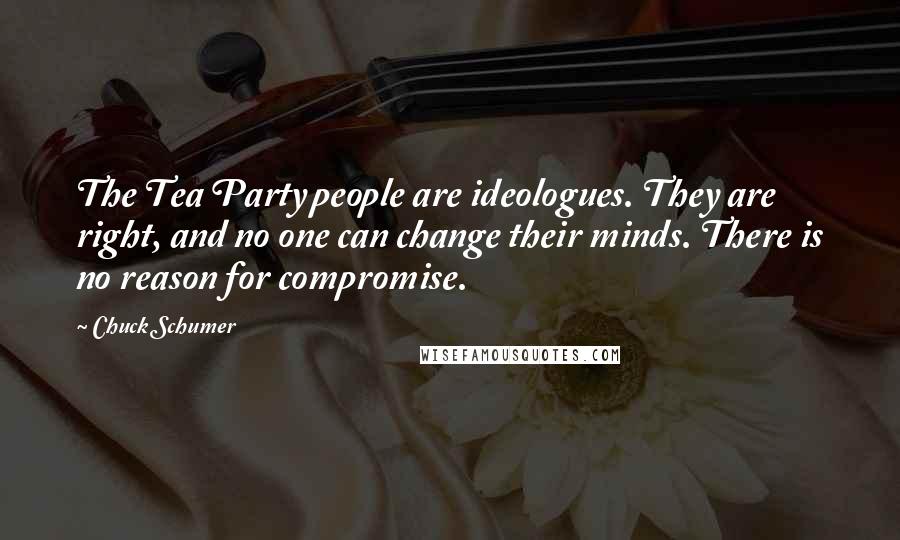 Chuck Schumer Quotes: The Tea Party people are ideologues. They are right, and no one can change their minds. There is no reason for compromise.