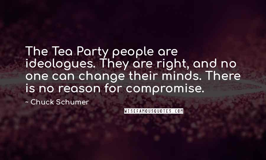 Chuck Schumer Quotes: The Tea Party people are ideologues. They are right, and no one can change their minds. There is no reason for compromise.