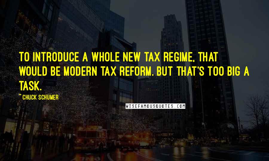 Chuck Schumer Quotes: To introduce a whole new tax regime, that would be modern tax reform. But that's too big a task.