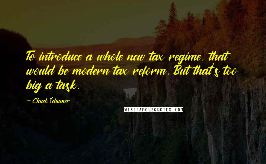 Chuck Schumer Quotes: To introduce a whole new tax regime, that would be modern tax reform. But that's too big a task.