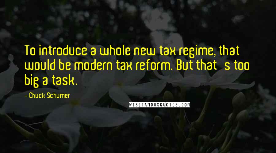 Chuck Schumer Quotes: To introduce a whole new tax regime, that would be modern tax reform. But that's too big a task.