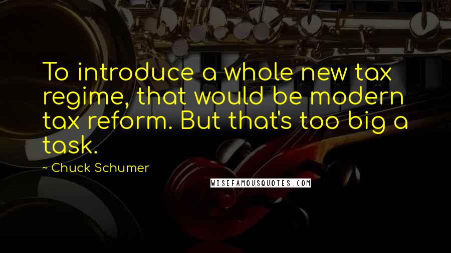 Chuck Schumer Quotes: To introduce a whole new tax regime, that would be modern tax reform. But that's too big a task.