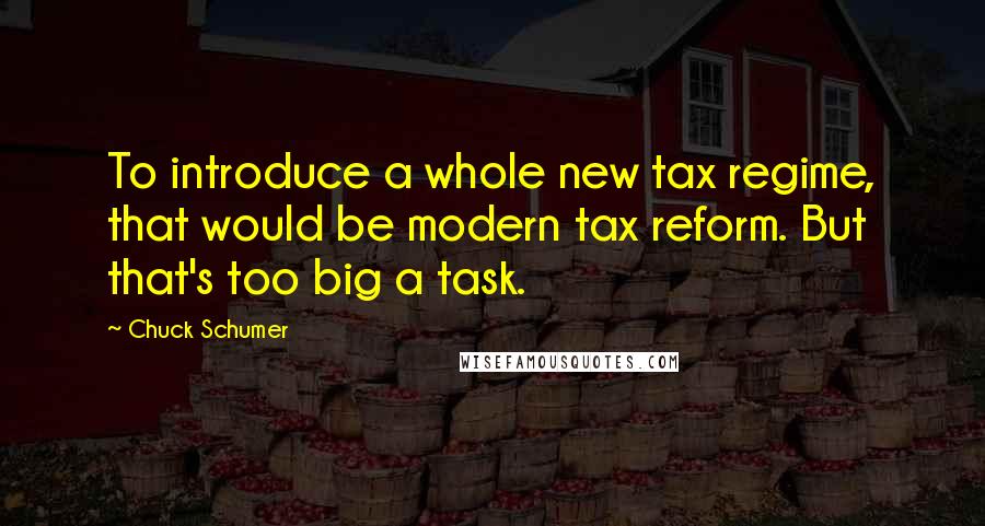 Chuck Schumer Quotes: To introduce a whole new tax regime, that would be modern tax reform. But that's too big a task.