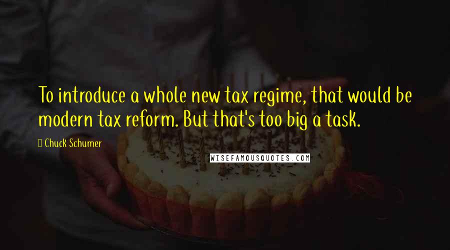 Chuck Schumer Quotes: To introduce a whole new tax regime, that would be modern tax reform. But that's too big a task.