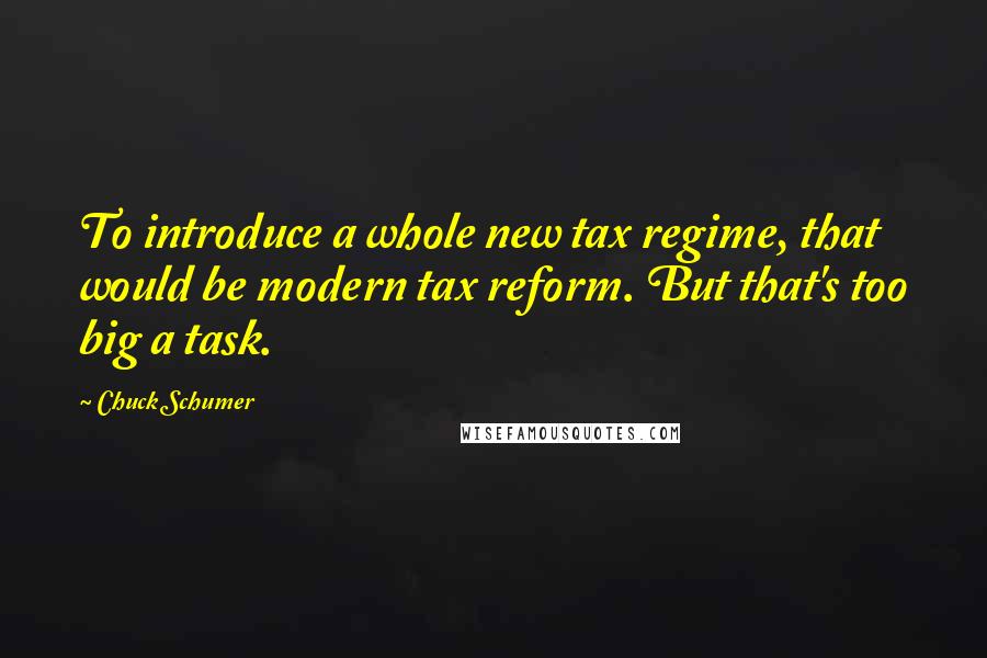 Chuck Schumer Quotes: To introduce a whole new tax regime, that would be modern tax reform. But that's too big a task.