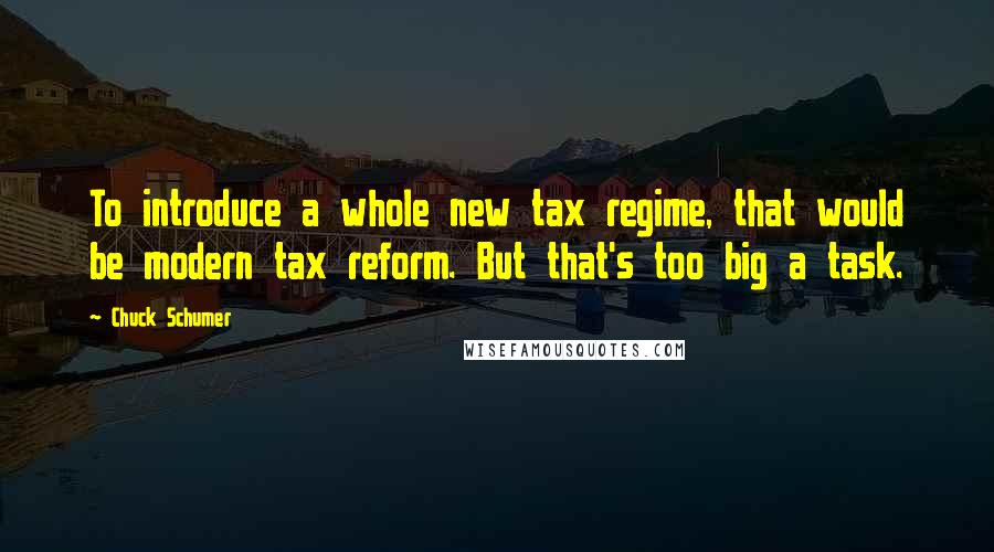 Chuck Schumer Quotes: To introduce a whole new tax regime, that would be modern tax reform. But that's too big a task.