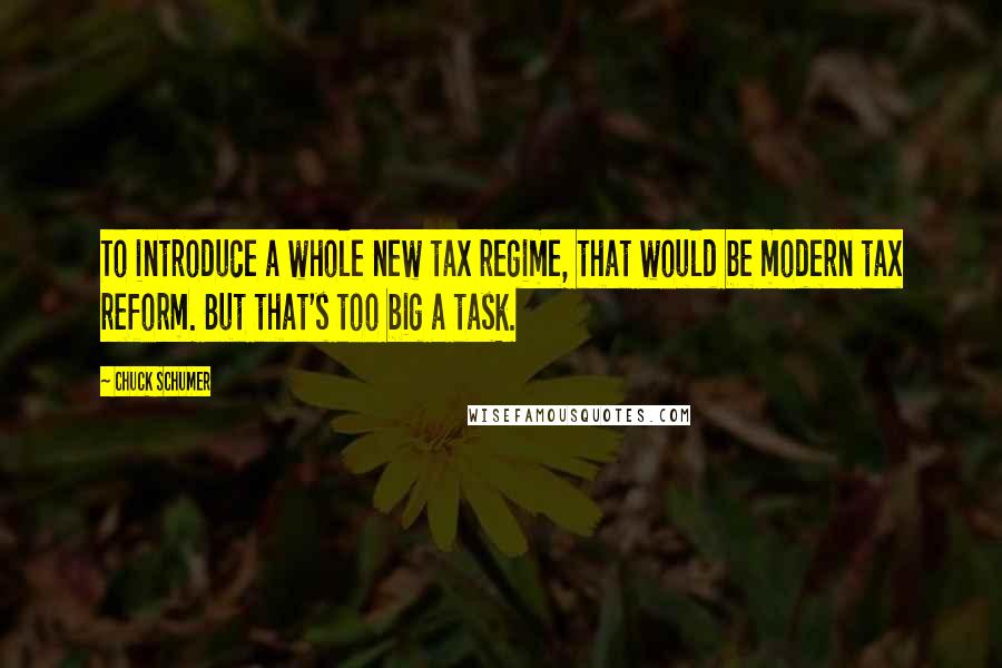 Chuck Schumer Quotes: To introduce a whole new tax regime, that would be modern tax reform. But that's too big a task.