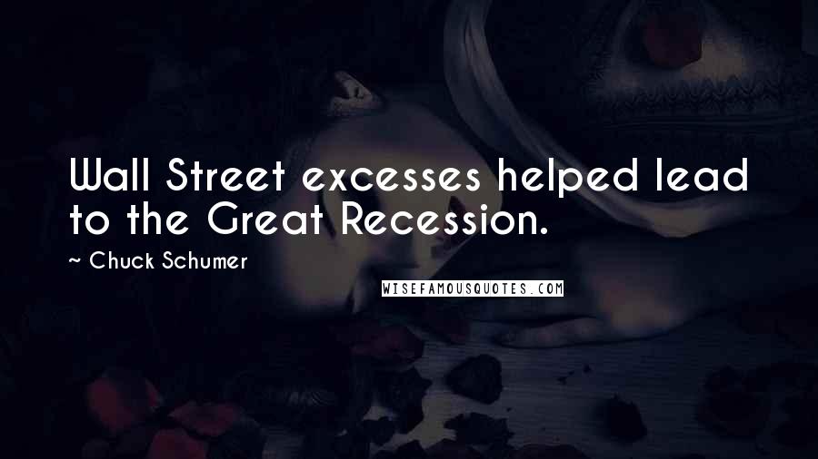 Chuck Schumer Quotes: Wall Street excesses helped lead to the Great Recession.