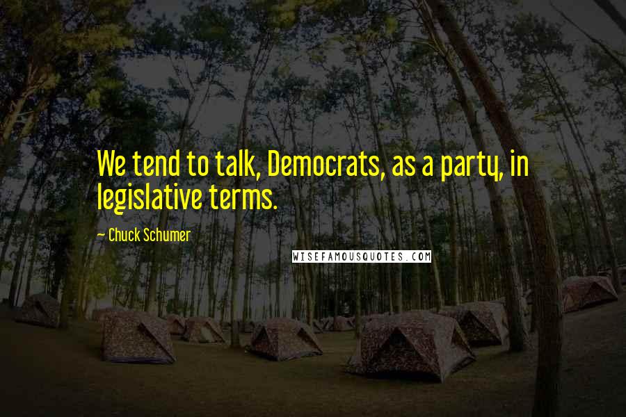 Chuck Schumer Quotes: We tend to talk, Democrats, as a party, in legislative terms.