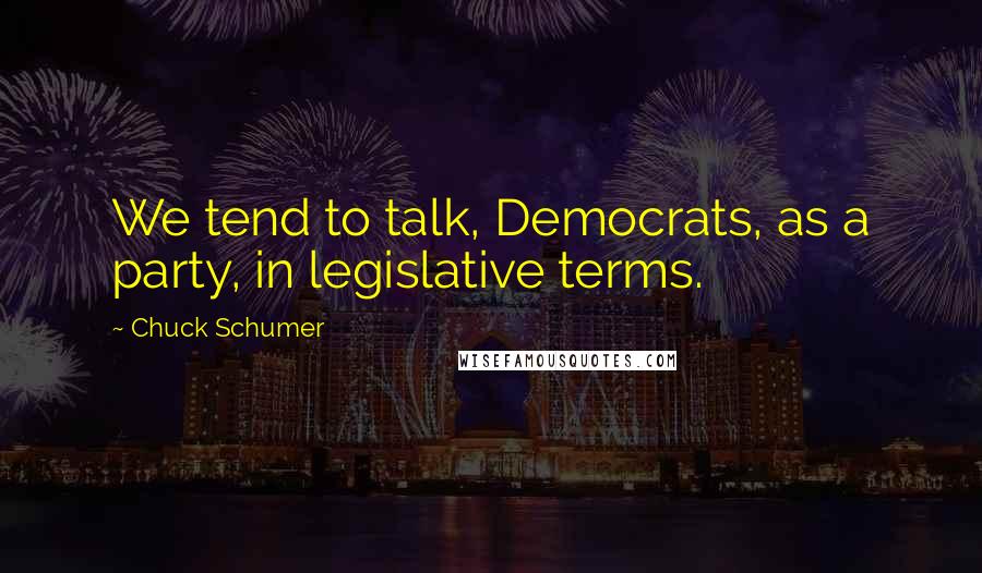 Chuck Schumer Quotes: We tend to talk, Democrats, as a party, in legislative terms.