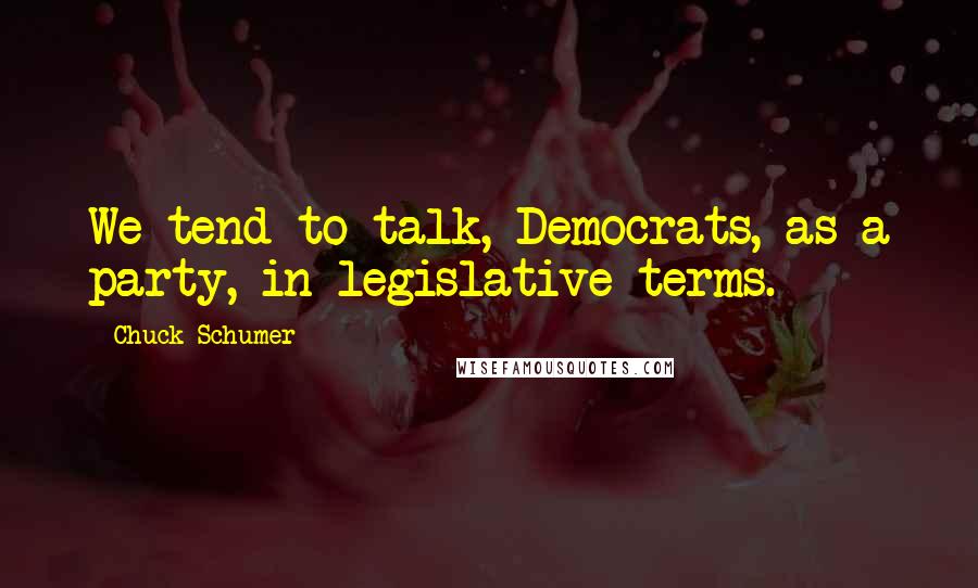 Chuck Schumer Quotes: We tend to talk, Democrats, as a party, in legislative terms.