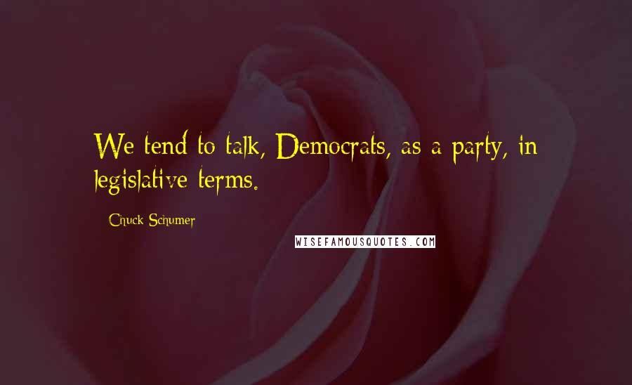 Chuck Schumer Quotes: We tend to talk, Democrats, as a party, in legislative terms.