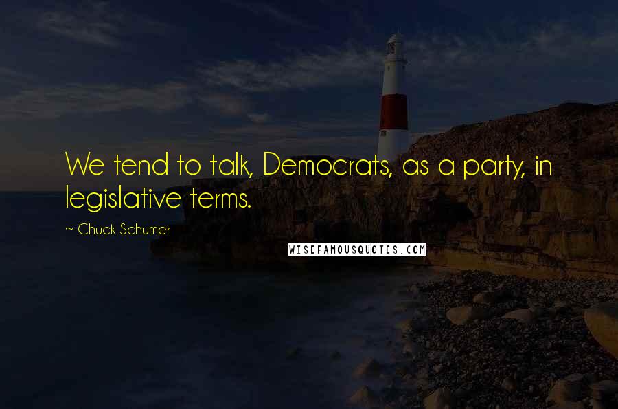 Chuck Schumer Quotes: We tend to talk, Democrats, as a party, in legislative terms.