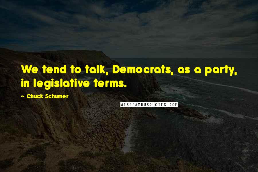 Chuck Schumer Quotes: We tend to talk, Democrats, as a party, in legislative terms.