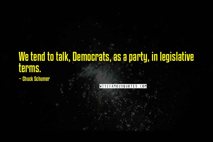 Chuck Schumer Quotes: We tend to talk, Democrats, as a party, in legislative terms.