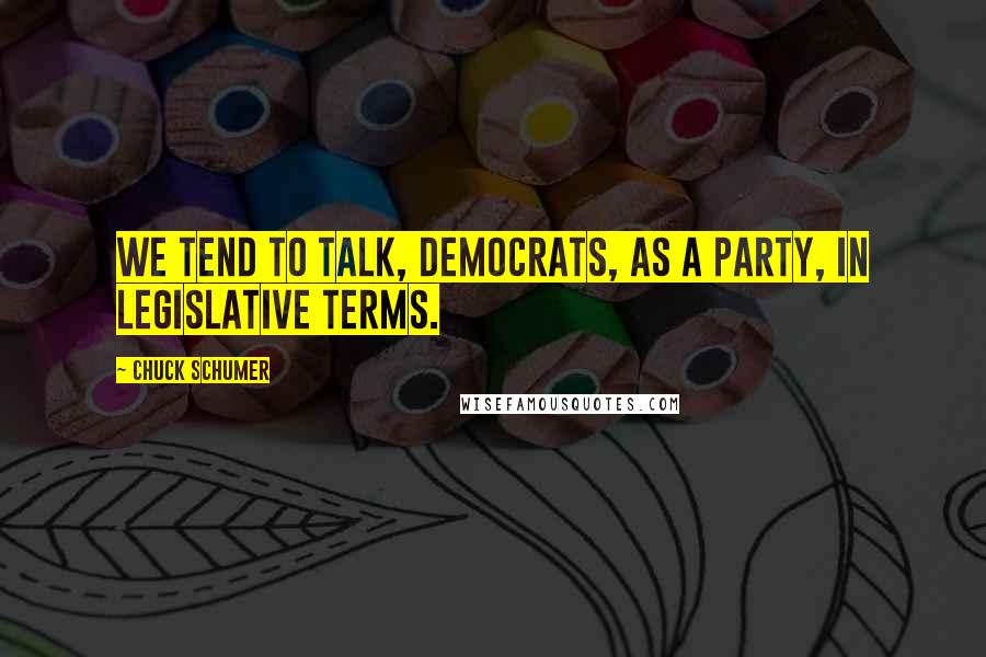 Chuck Schumer Quotes: We tend to talk, Democrats, as a party, in legislative terms.