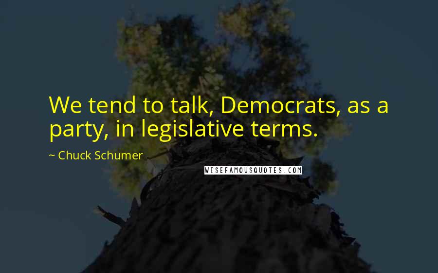 Chuck Schumer Quotes: We tend to talk, Democrats, as a party, in legislative terms.