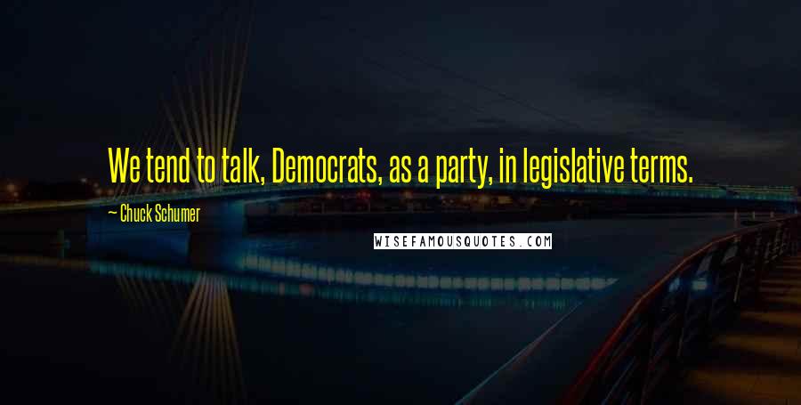 Chuck Schumer Quotes: We tend to talk, Democrats, as a party, in legislative terms.