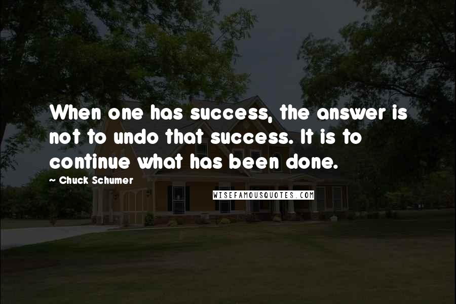 Chuck Schumer Quotes: When one has success, the answer is not to undo that success. It is to continue what has been done.