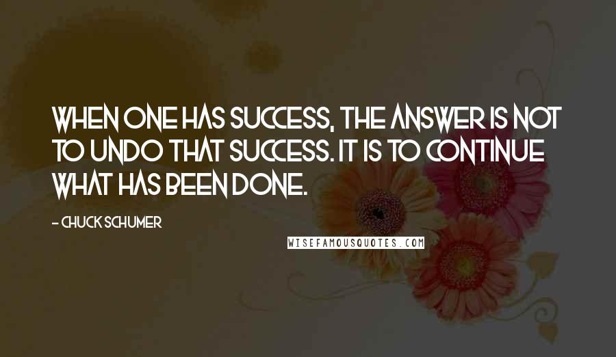 Chuck Schumer Quotes: When one has success, the answer is not to undo that success. It is to continue what has been done.