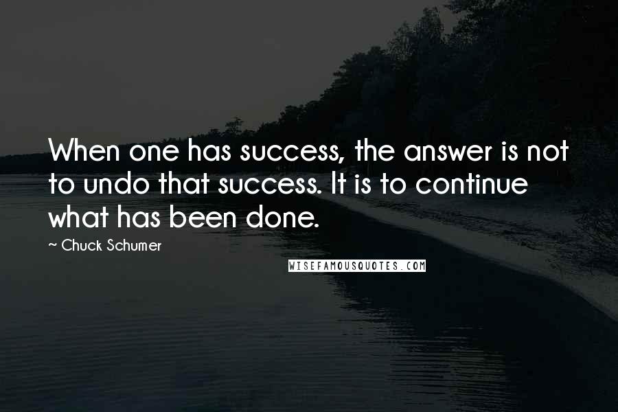 Chuck Schumer Quotes: When one has success, the answer is not to undo that success. It is to continue what has been done.