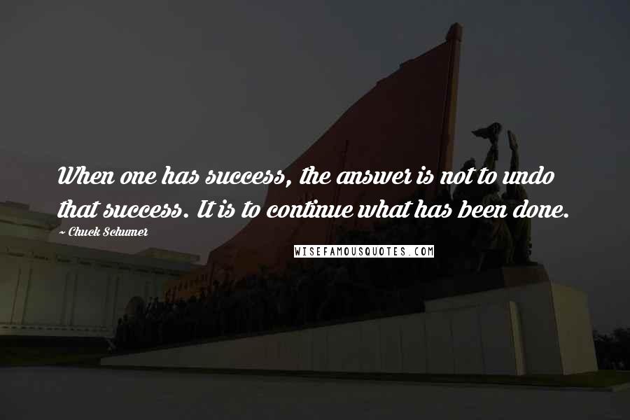 Chuck Schumer Quotes: When one has success, the answer is not to undo that success. It is to continue what has been done.